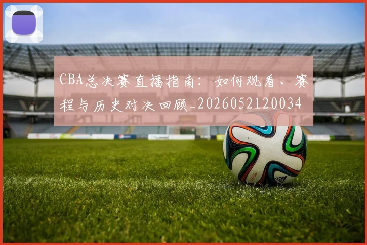 CBA总决赛直播指南:如何观看、赛程与历史对决回顾_20260521200342