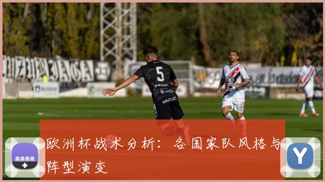 欧洲杯战术分析：各国家队风格与阵型演变