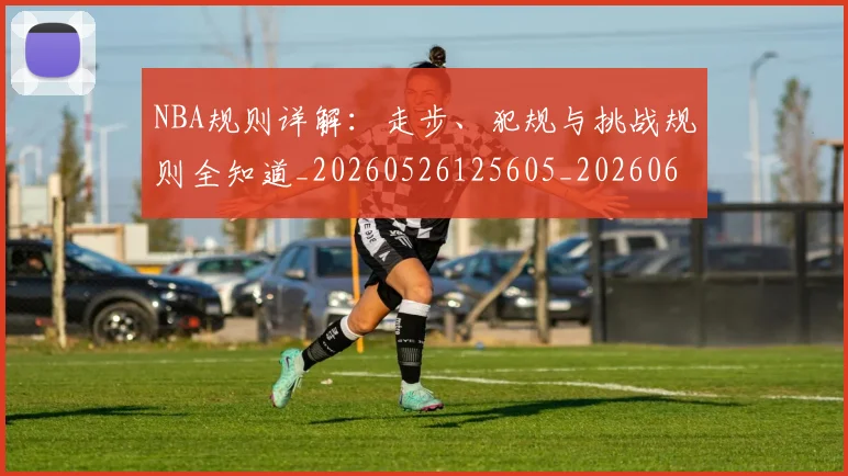 NBA规则详解：走步、犯规与挑战规则全知道_20260526125605_20260607160409