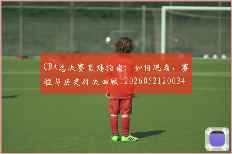 CBA总决赛直播指南:如何观看、赛程与历史对决回顾_20260521200342