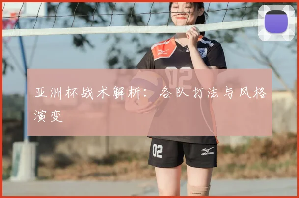 亚洲杯战术解析:各队打法与风格演变